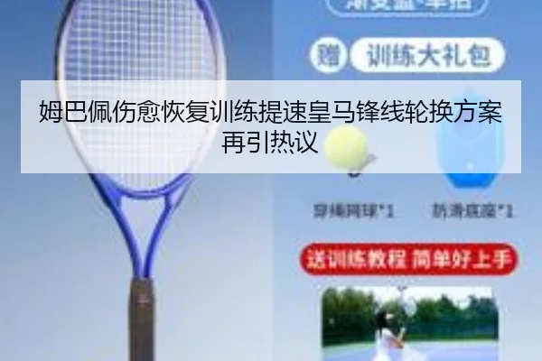 姆巴佩伤愈恢复训练提速皇马锋线轮换方案再引热议