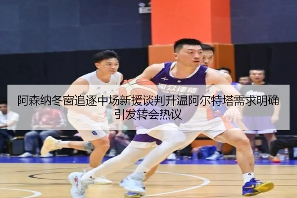 阿森纳冬窗追逐中场新援谈判升温阿尔特塔需求明确引发转会热议